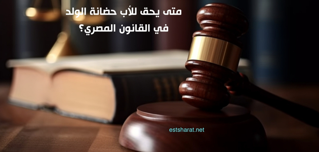 متى يحق للأب حضانة الولد في القانون المصري؟