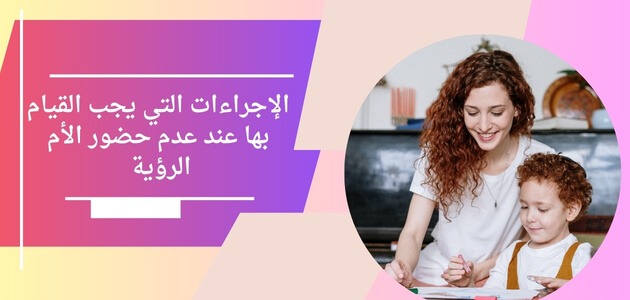 الإجراءات التي يجب القيام بها عند عدم حضور الأم الرؤية