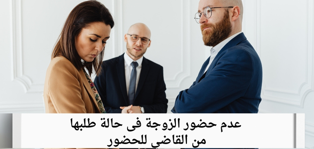 عدم حضور الزوجة فى حالة طلبها من القاضي للحضور